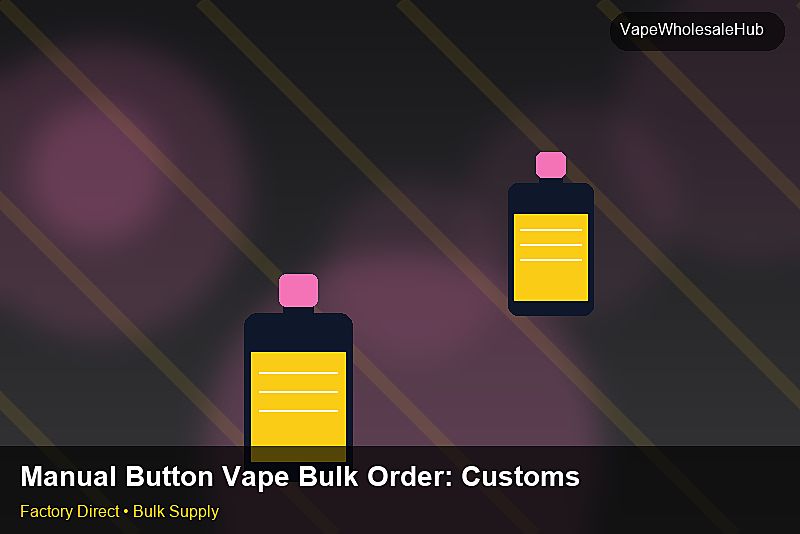 Manual Button Vape Bulk Order — Manual Button Vape Bulk Order: Customs Documentation | 2026 Edition photo 1